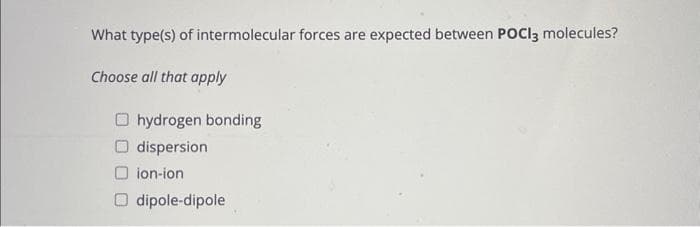 What type(s) of intermolecular forces are expected between POCI3 molecules?
Choose all that apply
hydrogen bonding
dispersion
ion-ion
dipole-dipole