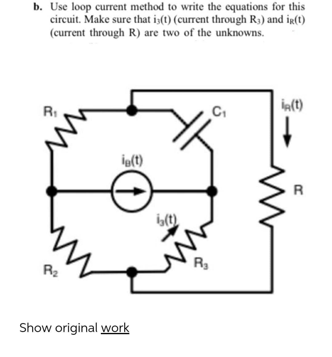 b. Use loop current method to write the equations for this
circuit. Make sure that i3(t) (current through R3) and ir(t)
(current through R) are two of the unknowns.
İA(t)
R1
C1
ig(t)
L(t).
R2
R3
Show original work
