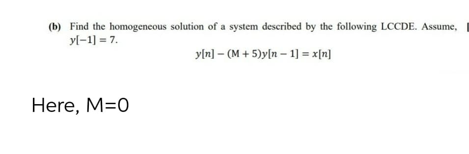 (b) Find the homogeneous solution of a system described by the following LCCDE. Assume,
y[-1] = 7.
y[n] – (M + 5)y[n – 1] = x[n]
Here, M=0
