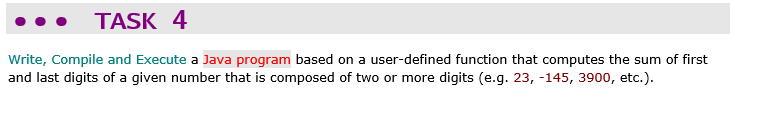 TASK 4
Write, Compile and Execute a Java program based on a user-defined function that computes the sum of first
and last digits of a given number that is composed of two or more digits (e.g. 23, -145, 3900, etc.).
