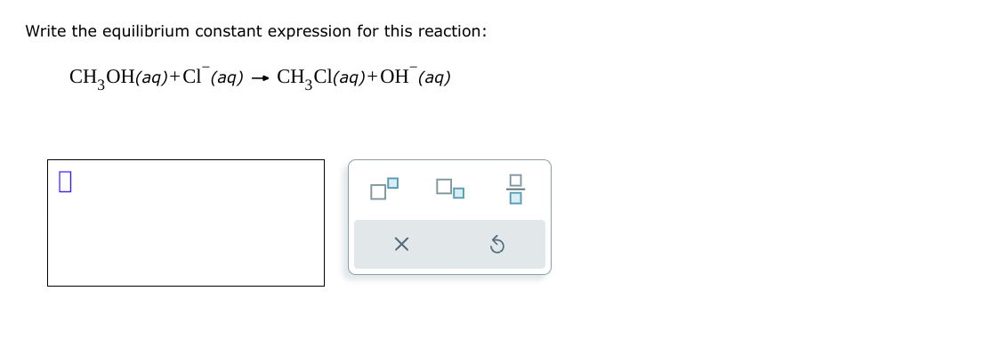 Write the equilibrium constant expression for this reaction:
CH₂OH(aq) + Cl (aq)
CH₂Cl(aq) + OH (aq)
0
X
Olo
믐