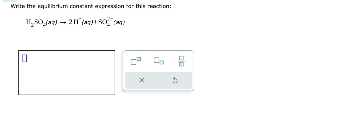 Write the equilibrium constant expression for this reaction:
H₂SO4(aq) → 2H* (aq) + SO² (aq)
x
DO
8