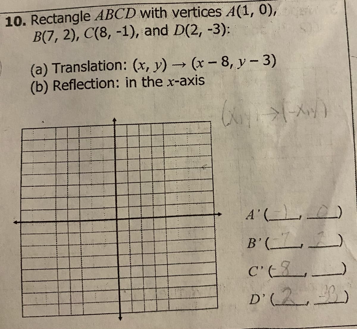 10. Rectangle ABCD with vertices A(1, 0),
B(7, 2), C(8, -1), and D(2, -3):
(a) Translation: (x, y) → (x - 8, y – 3)
(b) Reflection: in the x-axis
A" (,
B' (__ _)
D'(2,_)
