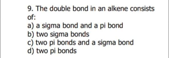 9. The double bond in an alkene consists
of:
a) a sigma bond and a pi bond
b) two sigma bonds
c) two pi bonds and a sigma bond
d) two pi bonds
