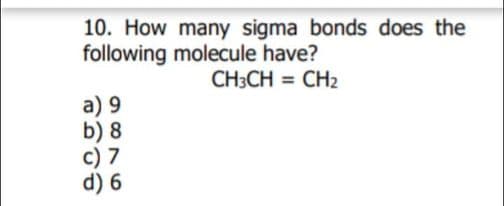 10. How many sigma bonds does the
following molecule have?
CH3CH = CH2
a) 9
b) 8
c) 7
d) 6
