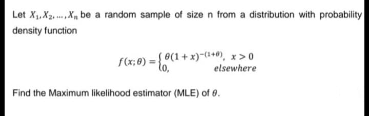 Let X1, X2, ..,X, be a random sample of size n from a distribution with probability
density function
f(x; 8) = {o."
0 :
( 0(1+x)-(1+0), x>0
elsewhere
Find the Maximum likelihood estimator (MLE) of 0.
