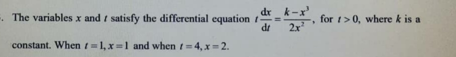 dr k-x
. The variables x and t satisfy the differential equation t-
dt
for t>0, where k is a
%3D
2x
constant. When t =1, x =1 and when t= 4, x= 2.
