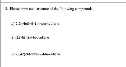 2. Please draw out structure of the following compounds.
1) 2,3-Methyl-1,4-pentadiene
2) (2E,4E)-2,4-heptadiene
3) (2Z,4Z)-3-Methyl-2,4-hexadiene
