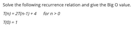 Solve the following recurrence relation and give the Big O value.
T(n) = 2T(n-1) + 4 for n > 0
T(0) = 1