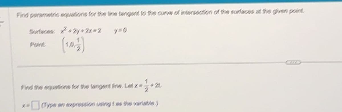 Find parametric equations for the line tangent to the curve of intersection of the surfaces at the given point.
Surfaces, 7+2y+2z=2
y=0
Port
(102)
^2= 1/2+2
(Type an expression using t as the variable.)
Find the equations for the tangent fine. Let z=