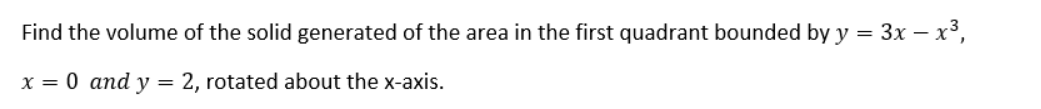 Find the volume of the solid generated of the area in the first quadrant bounded by y = 3x – x³,
x = 0 and y = 2, rotated about the x-axis.
