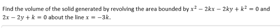 Find the volume of the solid generated by revolving the area bounded by x2 – 2kx – 2ky + k² = 0 and
2x – 2y + k = 0 about the line x = -3k.
