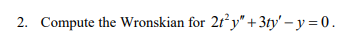 2. Compute the Wronskian for 2t y"+ 3ty' – y = 0.
