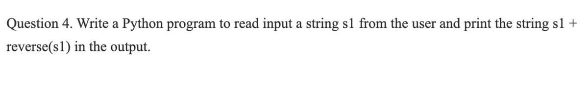 Question 4. Write a Python program to read input a string s1 from the user and print the string sl +
reverse(s1) in the output.
