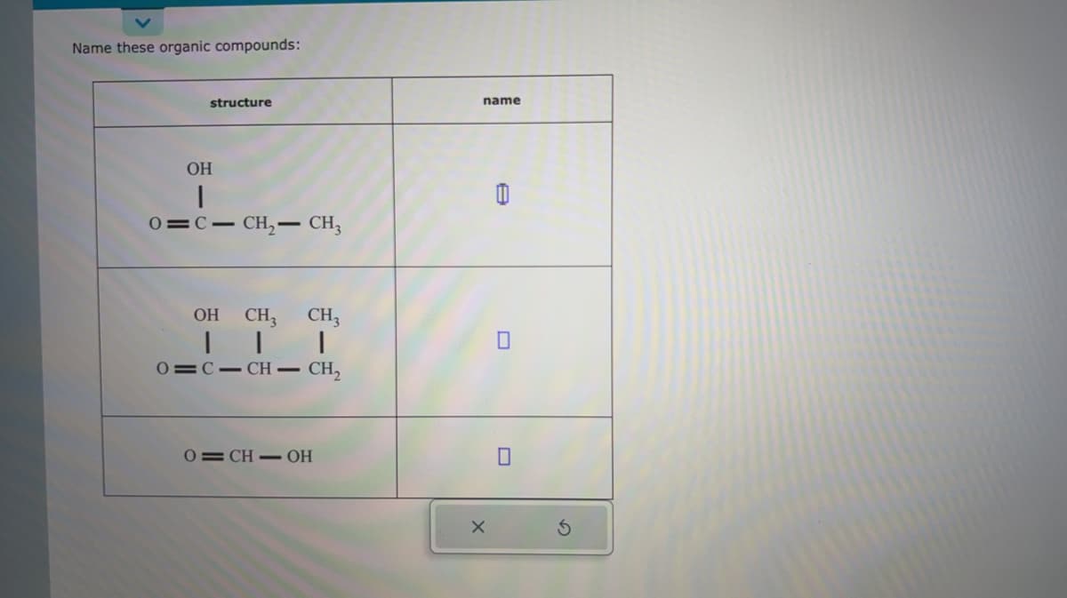 Name these organic compounds:
structure
OH
I
0=C- CH₂ - CH₂
OH
|
0=C-CH-
CH3
|
CH3
I
- CH₂
0=CH-OH
name
X
8