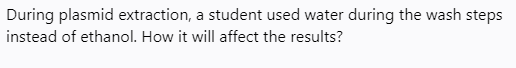 During plasmid extraction, a student used water during the wash steps
instead of ethanol. How it will affect the results?
