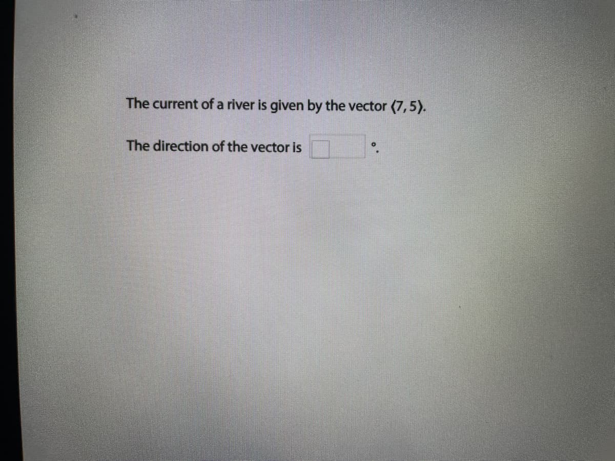 The current of a river is given by the vector (7,5).
The direction of the vector is
