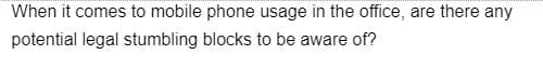 When it comes to mobile phone usage in the office, are there any
potential legal stumbling blocks to be aware of?