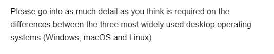 Please go into as much detail as you think is required on the
differences between the three most widely used desktop operating
systems (Windows, macOS and Linux)