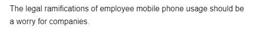 The legal ramifications of employee mobile phone usage should be
a worry for companies.