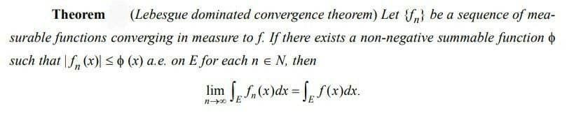 Theorem (Lebesgue dominated convergence theorem) Let {f} be a sequence of mea-
surable functions converging in measure to f. If there exists a non-negative summable function
such that f (x) ≤ (x) a.e. on E for each n € N, then
lim ffn (x)dx=ff(x)dx.
11-0
E