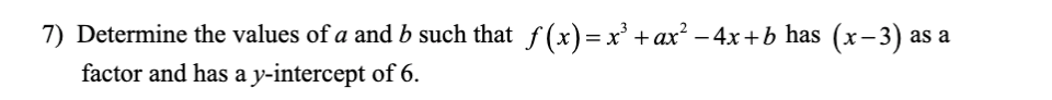 7) Determine the values of a and b such that f (x)= x' +ax? –4x+b has (x-3) as a
|
factor and has a y-intercept of 6.
