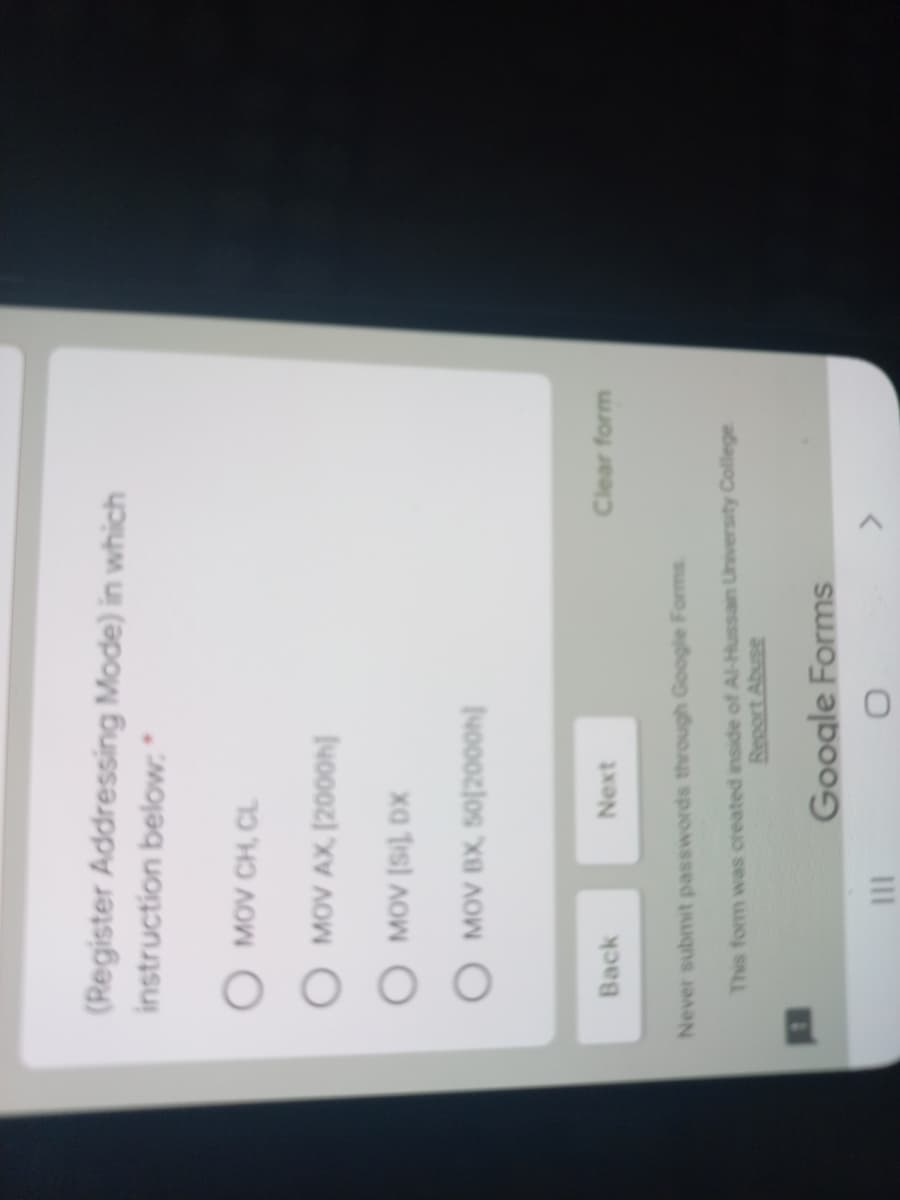 (Register Addressing Mode) in which
instruction below:
O MOV CH, CL
4o0oz) XV AOWO
xa tis) AOW O
INooozlos xa AOW O
Back
Next
Clear form
Never submit passwords through Google Forms
This form was created inside of Al-Hussain University College
Report Abuse
Google Forms
