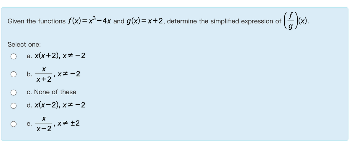 Given the functions f(x)=x³ - 4x and g(x)= x+2, determine the simplified expression of
(x).
Select one:
а. x(x+2), х #-2
b.
x+2
X# -2
c. None of these
d. x(x-2), х+ -2
е.
X# ±2
X-2
