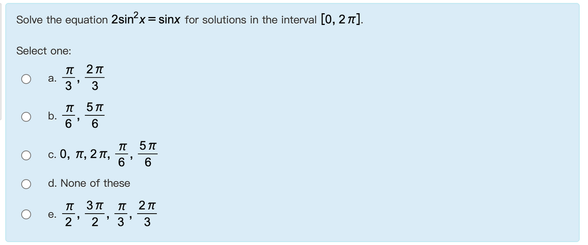 Solve the equation 2sin?x= sinx for solutions in the interval [0, 2 1].
Select one:
п 2п
а.
3
3
п 5п
b.
6
6.
с. 0, п, 2 п,
6
6
d. None of these
п Зп
п 2п
е.
2' 2'3' 3
