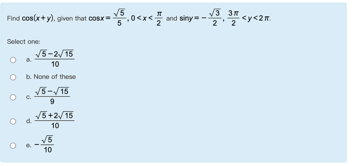 V5
Find cos(x+y), given that cosx=
3 3 TT
0<x<-
and siny = -
2
2
<y<2n.
2
Select one:
V5-2/15
a.
10
b. None of these
V5-/15
С.
9.
V5+2/15
d.
10
V5
10
