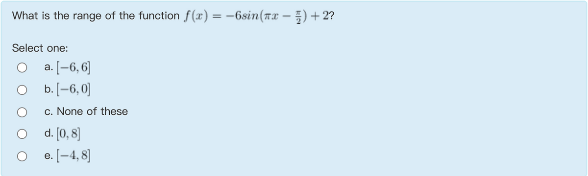 What is the range of the function f(x) = -6sin(Tx – 5) + 2?
Select one:
a. [–6, 6]
b. [-6,0]
c. None of these
d. [0, 8]
e. [-4, 8]
