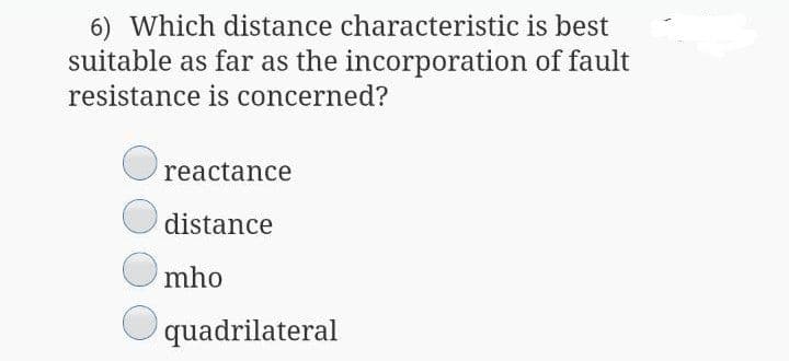 6) Which distance characteristic is best
suitable as far as the incorporation of fault
resistance is concerned?
reactance
distance
mho
quadrilateral
