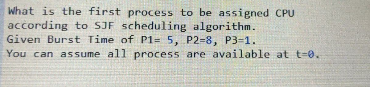 What is the first process to be assigned CPU
according to SJF scheduling algorithm.
Given Burst Time of P1= 5, P2=8, P3=1.
You can
assume al1 process are available at t%3D0.
