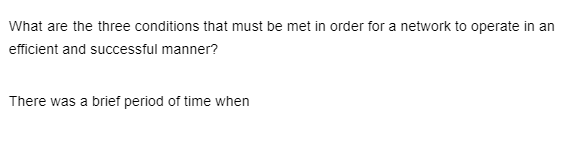What are the three conditions that must be met in order for a network to operate in an
efficient and successful manner?
There was a brief period of time when