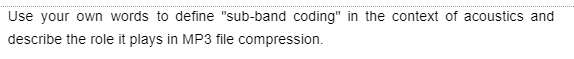 Use your own words to define "sub-band coding" in the context of acoustics and
describe the role it plays in MP3 file compression.