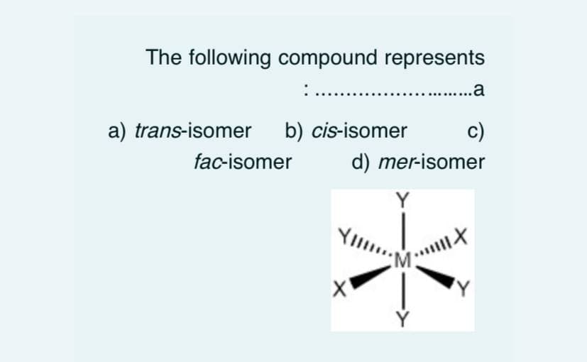 The following compound represents
...a
a) trans-isomer b) cis-isomer
c)
fac-isomer
d) mer-isomer
