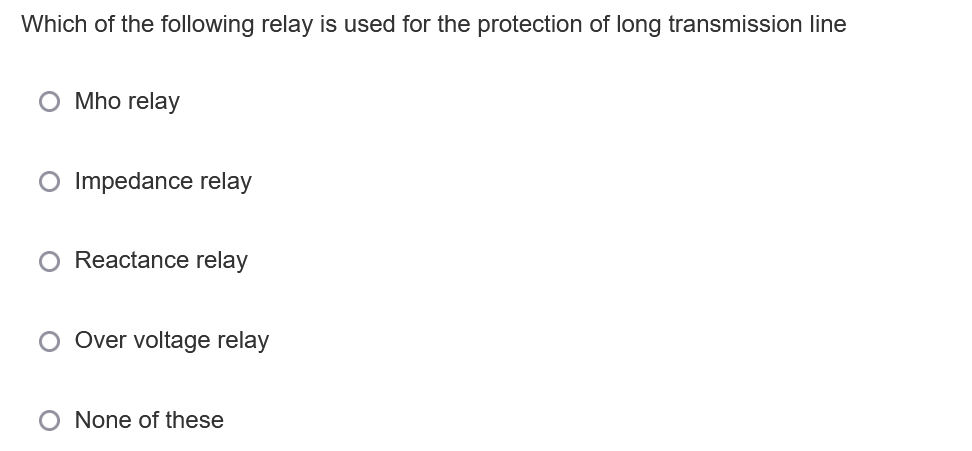 Which of the following relay is used for the protection of long transmission line
O Mho relay
O Impedance relay
Reactance relay
Over voltage relay
None of these
