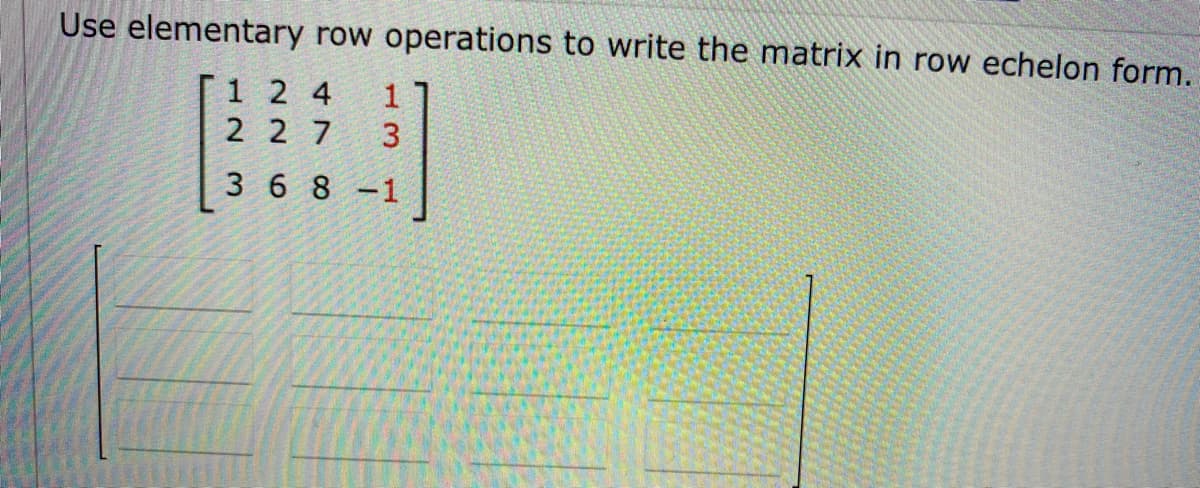 Use elementary row operations to write the matrix in row echelon form.
124
227
368-1
13
1