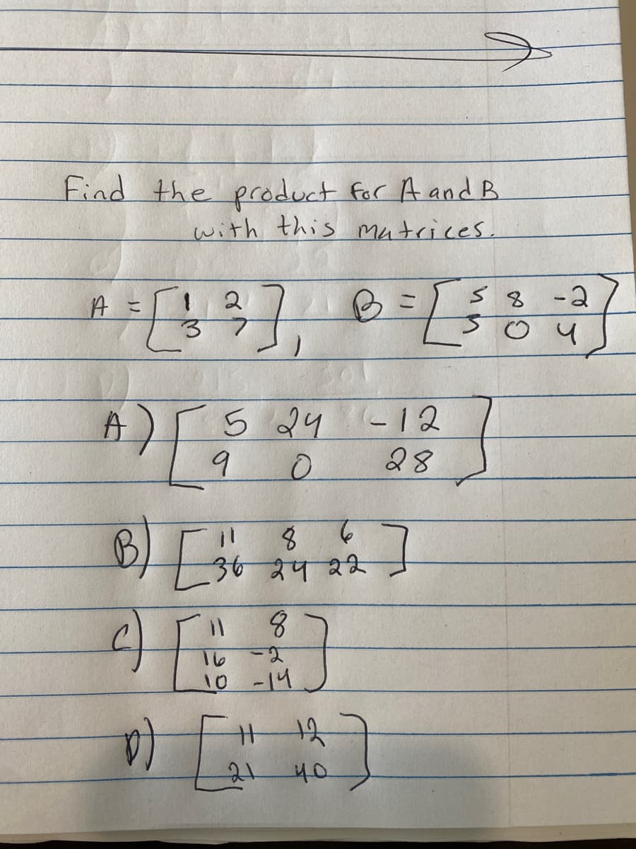 Find the product for A and B.
with this matrices.
A =
A
1
3
2
)
5 24-12
28
9
O
B) [ 30 24 22 ]
36
11
8
963
16 -2
10 -14
D) [
11 127
40
58
-2
4