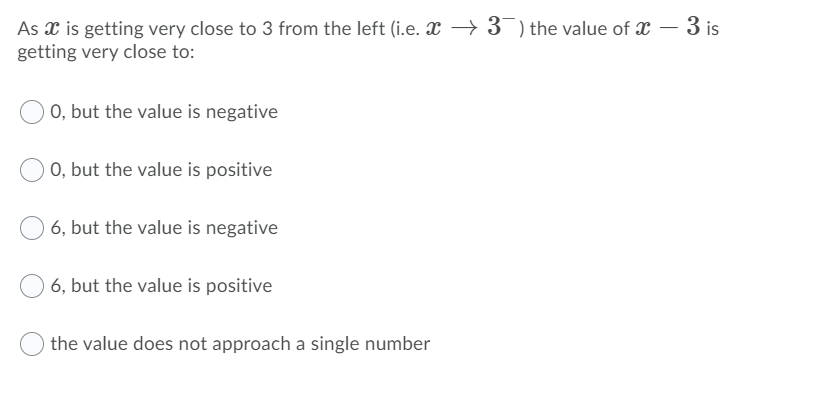 As x is getting very close to 3 from the left (i.e. X → 3¯) the value of x – 3 is
getting very close to:
0, but the value is negative
0, but the value is positive
6, but the value is negative
6, but the value is positive
the value does not approach a single number
