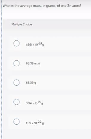 What is the average mass, in grams, of one Zn atom?
Multiple Choice
1.661 x 10 24
65.39 amu
65.39 g
3.94 x 1025,
1.09 x 10 229
