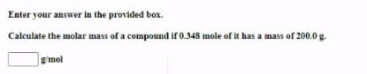 Enter your answer in the provided box.
Calculate the molar mass of a compound if 0.348 mole of it has a mass of 200.0 g.
g'mol
