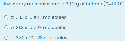 How many molecules are in 30.2 g of butane (C4H10)?
O a. 3.13 x 10 e23 molecules
O b. 31.3 x 10 e23 molecules
O c. 3.32 x 10 e23 molecules
