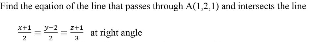 Find the eqation of the line that passes through A(1,2,1) and intersects the line
x+1
y-2
z+1
at right angle
3
2
2
