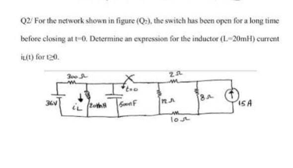 Q2/ For the network shown in figure (Q:), the switch has been open for a long time
before elosing at t-0. Determine an expression for the inductor (L-20mH) current
İL(t) for t20.
300
36V
iL (2othH
SwnF
15A
lot
