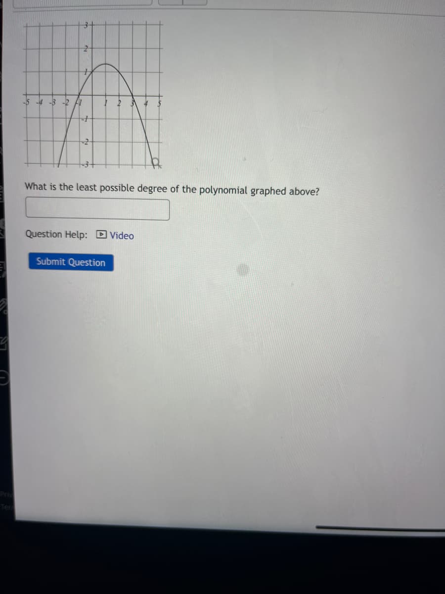 +
-15 -4 -3 -2 Al
+
-2
Lo
What is the least possible degree of the polynomial graphed above?
Question Help: Video
Submit Question