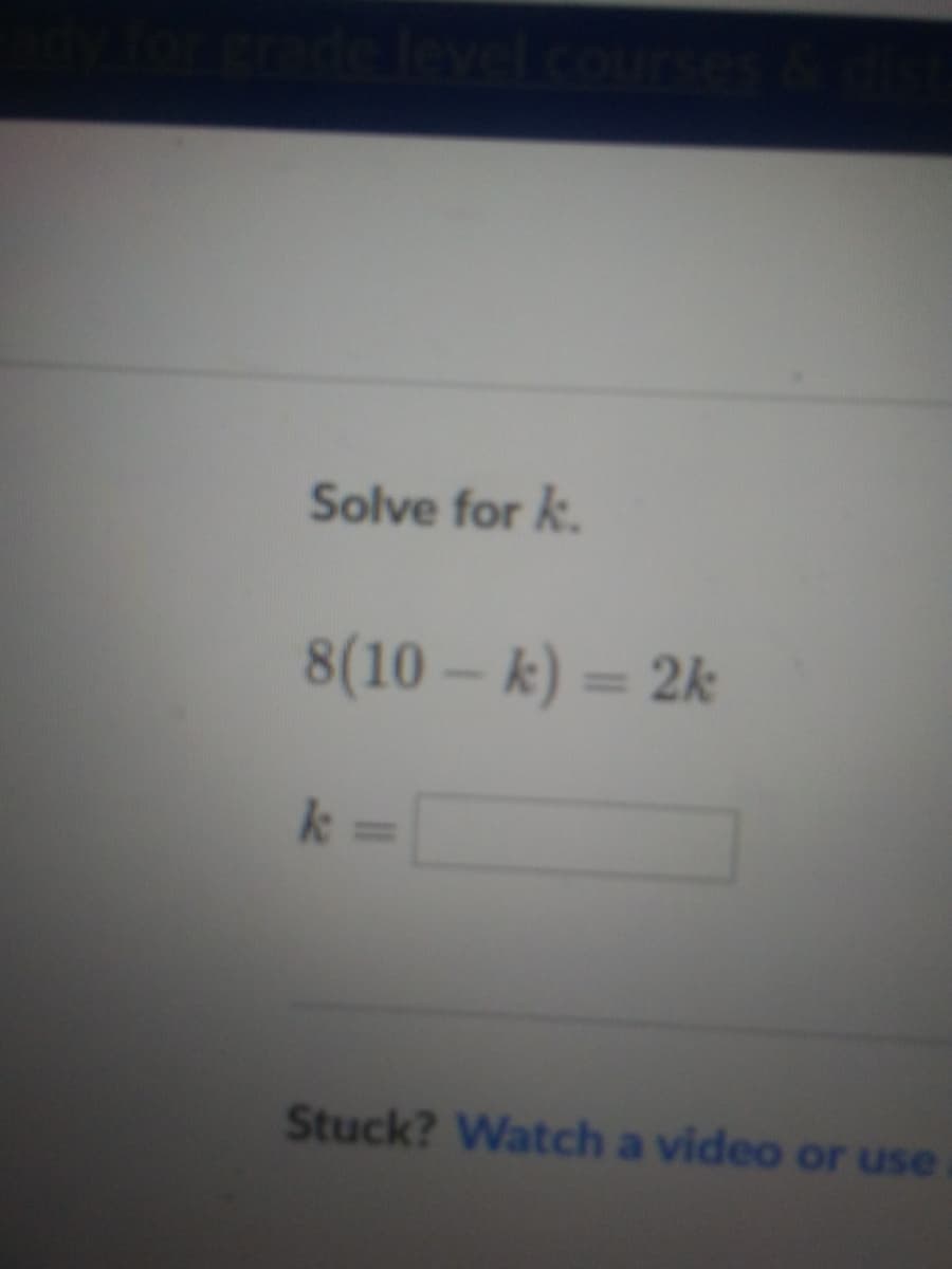 Solve for k.
8(10 – k) = 2k
Stuck? Watch a video or use
