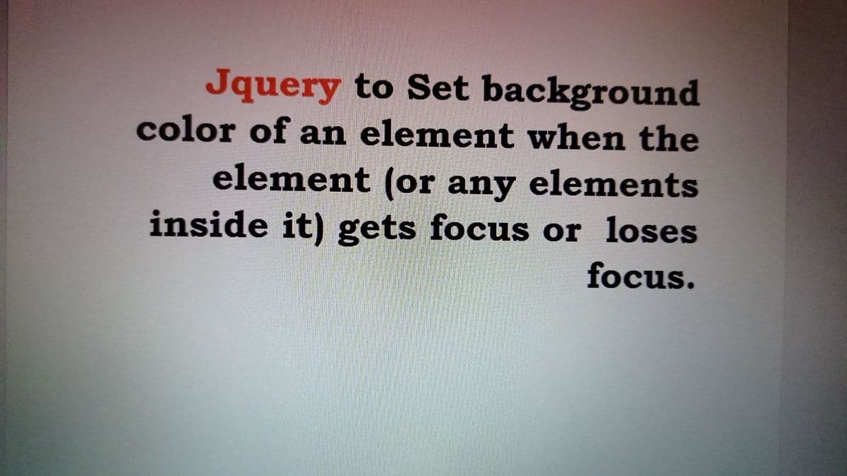 Jquery to Set background
color of an element when the
element (or any elements
inside it) gets focus or loses
focus.
