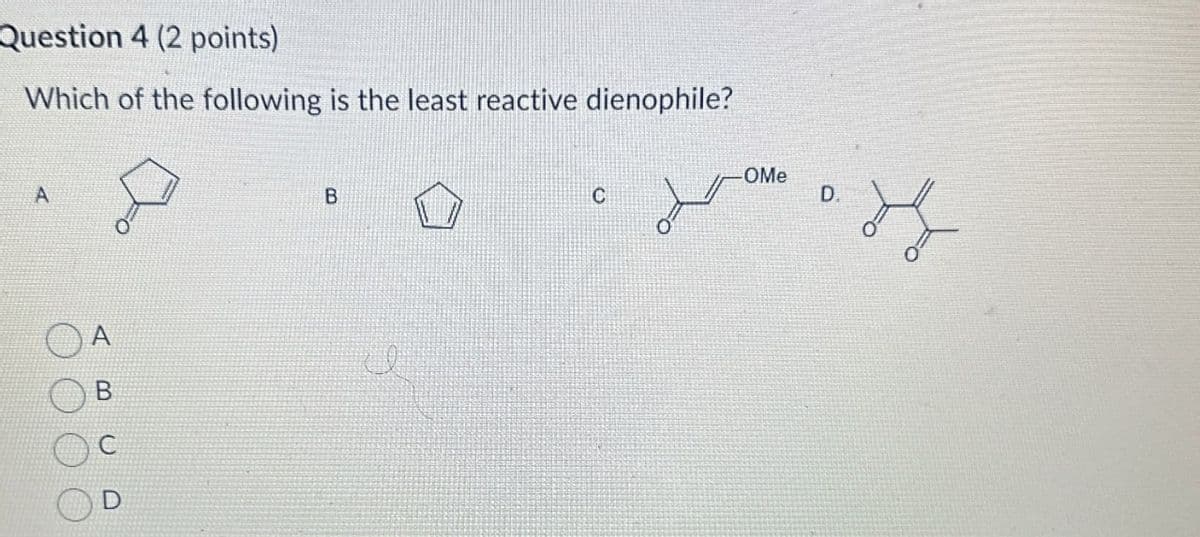 Question 4 (2 points)
Which of the following is the least reactive dienophile?
A
C
A
B
-OMe
C
D.