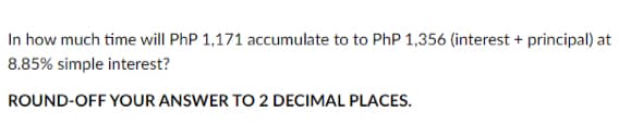 In how much time will PhP 1,171 accumulate to to PhP 1,356 (interest + principal) at
8.85% simple interest?
ROUND-OFF YOUR ANSWER TO 2 DECIMAL PLACES.
